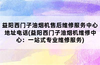 益阳西门子油烟机售后维修服务中心地址电话(益阳西门子油烟机维修中心：一站式专业维修服务)