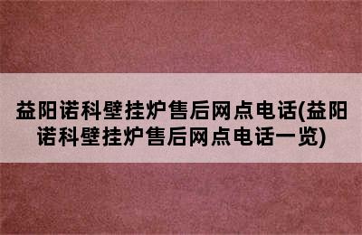 益阳诺科壁挂炉售后网点电话(益阳诺科壁挂炉售后网点电话一览)