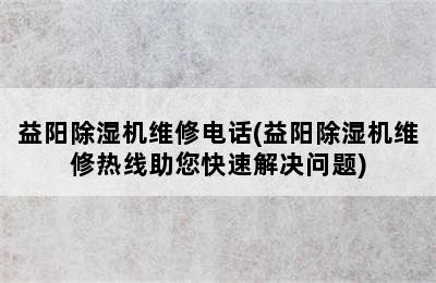 益阳除湿机维修电话(益阳除湿机维修热线助您快速解决问题)