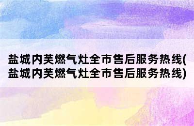 盐城内芙燃气灶全市售后服务热线(盐城内芙燃气灶全市售后服务热线)