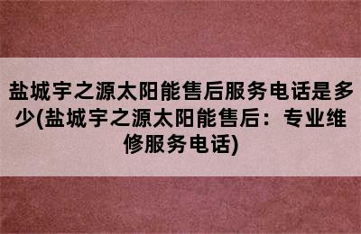 盐城宇之源太阳能售后服务电话是多少(盐城宇之源太阳能售后：专业维修服务电话)