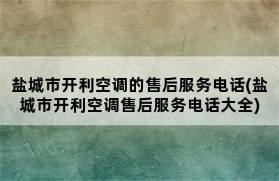 盐城市开利空调的售后服务电话(盐城市开利空调售后服务电话大全)