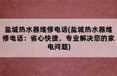 盐城热水器维修电话(盐城热水器维修电话：省心快捷，专业解决您的家电问题)