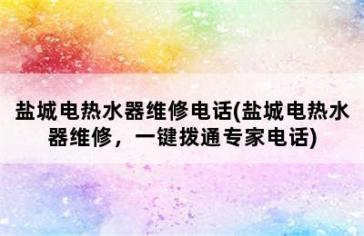 盐城电热水器维修电话(盐城电热水器维修，一键拨通专家电话)