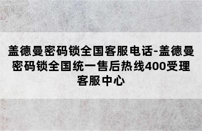 盖德曼密码锁全国客服电话-盖德曼密码锁全国统一售后热线400受理客服中心