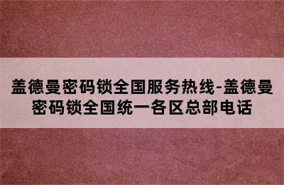 盖德曼密码锁全国服务热线-盖德曼密码锁全国统一各区总部电话