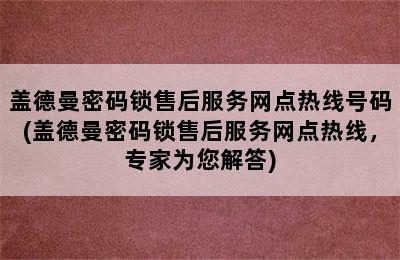 盖德曼密码锁售后服务网点热线号码(盖德曼密码锁售后服务网点热线，专家为您解答)