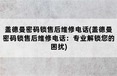 盖德曼密码锁售后维修电话(盖德曼密码锁售后维修电话：专业解锁您的困扰)