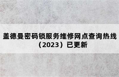 盖德曼密码锁服务维修网点查询热线（2023）已更新