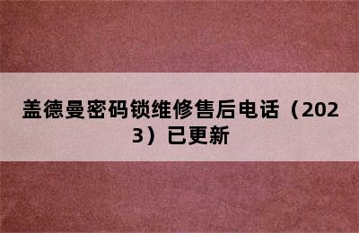 盖德曼密码锁维修售后电话（2023）已更新