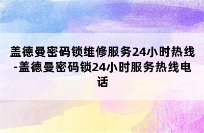 盖德曼密码锁维修服务24小时热线-盖德曼密码锁24小时服务热线电话