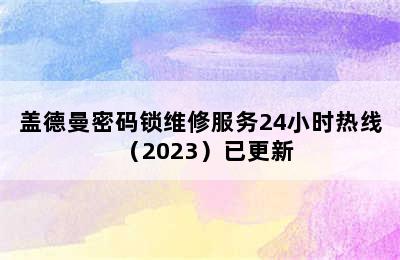 盖德曼密码锁维修服务24小时热线（2023）已更新