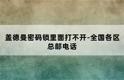 盖德曼密码锁里面打不开-全国各区总部电话