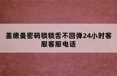 盖德曼密码锁锁舌不回弹24小时客服客服电话