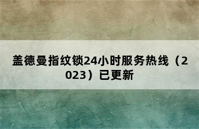 盖德曼指纹锁24小时服务热线（2023）已更新