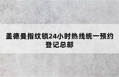 盖德曼指纹锁24小时热线统一预约登记总部