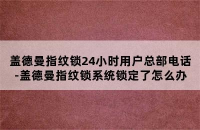 盖德曼指纹锁24小时用户总部电话-盖德曼指纹锁系统锁定了怎么办