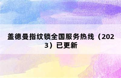 盖德曼指纹锁全国服务热线（2023）已更新