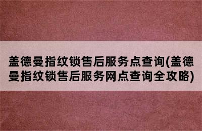 盖德曼指纹锁售后服务点查询(盖德曼指纹锁售后服务网点查询全攻略)