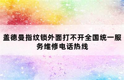 盖德曼指纹锁外面打不开全国统一服务维修电话热线