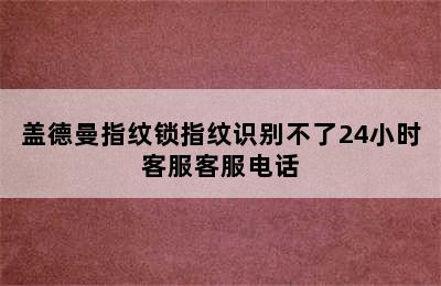 盖德曼指纹锁指纹识别不了24小时客服客服电话