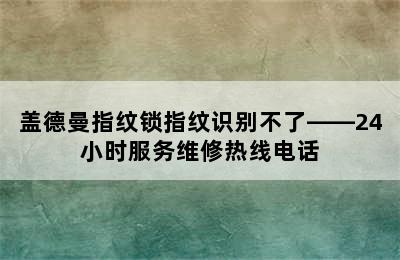 盖德曼指纹锁指纹识别不了——24小时服务维修热线电话