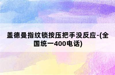 盖德曼指纹锁按压把手没反应-(全国统一400电话)