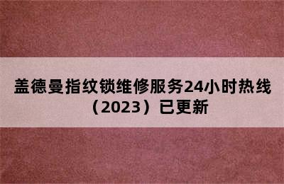 盖德曼指纹锁维修服务24小时热线（2023）已更新