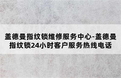 盖德曼指纹锁维修服务中心-盖德曼指纹锁24小时客户服务热线电话