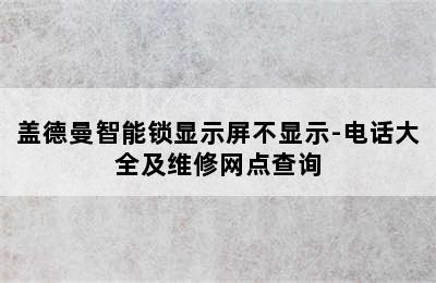 盖德曼智能锁显示屏不显示-电话大全及维修网点查询