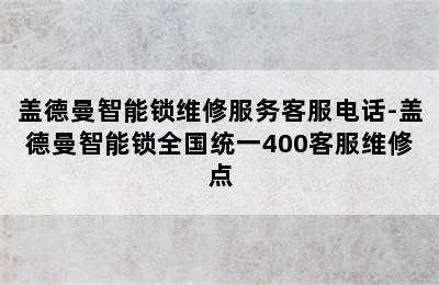 盖德曼智能锁维修服务客服电话-盖德曼智能锁全国统一400客服维修点