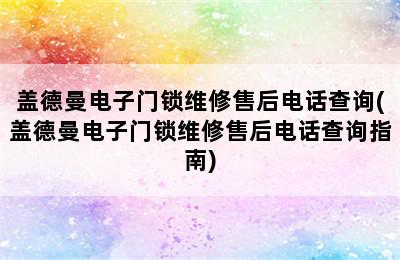 盖德曼电子门锁维修售后电话查询(盖德曼电子门锁维修售后电话查询指南)