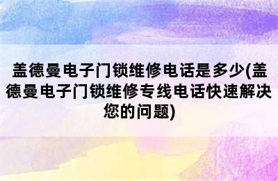 盖德曼电子门锁维修电话是多少(盖德曼电子门锁维修专线电话快速解决您的问题)