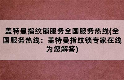 盖特曼指纹锁服务全国服务热线(全国服务热线：盖特曼指纹锁专家在线为您解答)