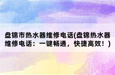 盘锦市热水器维修电话(盘锦热水器维修电话：一键畅通，快捷高效！)