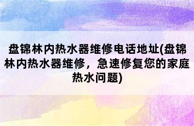 盘锦林内热水器维修电话地址(盘锦林内热水器维修，急速修复您的家庭热水问题)