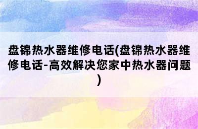 盘锦热水器维修电话(盘锦热水器维修电话-高效解决您家中热水器问题)