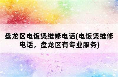 盘龙区电饭煲维修电话(电饭煲维修电话，盘龙区有专业服务)