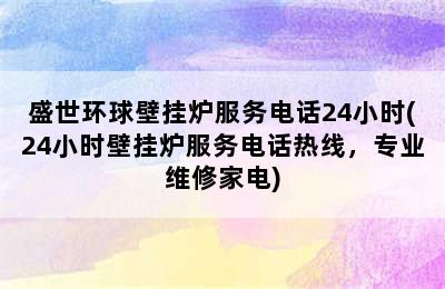 盛世环球壁挂炉服务电话24小时(24小时壁挂炉服务电话热线，专业维修家电)