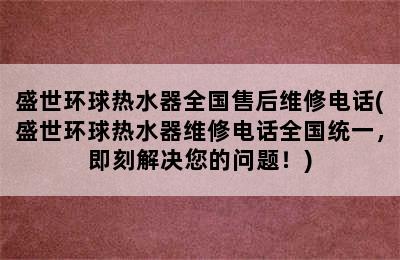 盛世环球热水器全国售后维修电话(盛世环球热水器维修电话全国统一，即刻解决您的问题！)