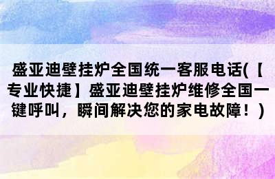 盛亚迪壁挂炉全国统一客服电话(【专业快捷】盛亚迪壁挂炉维修全国一键呼叫，瞬间解决您的家电故障！)