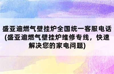 盛亚迪燃气壁挂炉全国统一客服电话(盛亚迪燃气壁挂炉维修专线，快速解决您的家电问题)