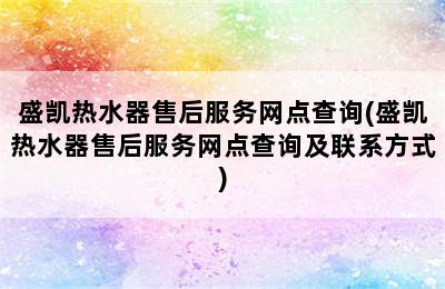 盛凯热水器售后服务网点查询(盛凯热水器售后服务网点查询及联系方式)