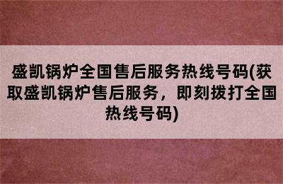 盛凯锅炉全国售后服务热线号码(获取盛凯锅炉售后服务，即刻拨打全国热线号码)