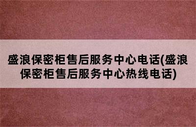 盛浪保密柜售后服务中心电话(盛浪保密柜售后服务中心热线电话)