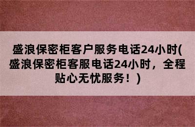 盛浪保密柜客户服务电话24小时(盛浪保密柜客服电话24小时，全程贴心无忧服务！)