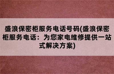 盛浪保密柜服务电话号码(盛浪保密柜服务电话：为您家电维修提供一站式解决方案)