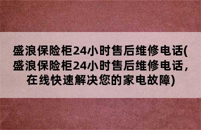 盛浪保险柜24小时售后维修电话(盛浪保险柜24小时售后维修电话，在线快速解决您的家电故障)