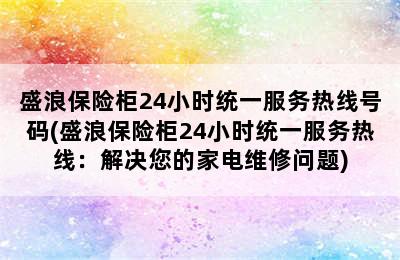 盛浪保险柜24小时统一服务热线号码(盛浪保险柜24小时统一服务热线：解决您的家电维修问题)