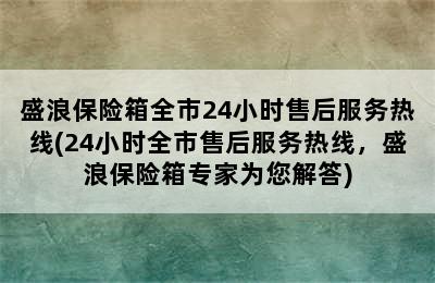 盛浪保险箱全市24小时售后服务热线(24小时全市售后服务热线，盛浪保险箱专家为您解答)